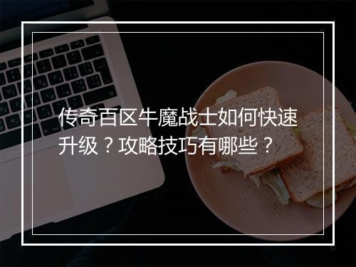 传奇百区牛魔战士如何快速升级？攻略技巧有哪些？