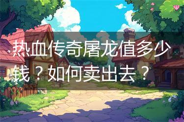 热血传奇屠龙值多少钱？如何卖出去？