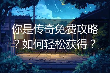 你是传奇免费攻略？如何轻松获得？