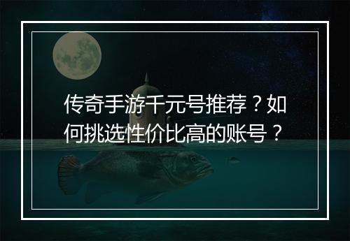 传奇手游千元号推荐？如何挑选性价比高的账号？