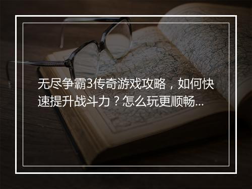无尽争霸3传奇游戏攻略，如何快速提升战斗力？怎么玩更顺畅？