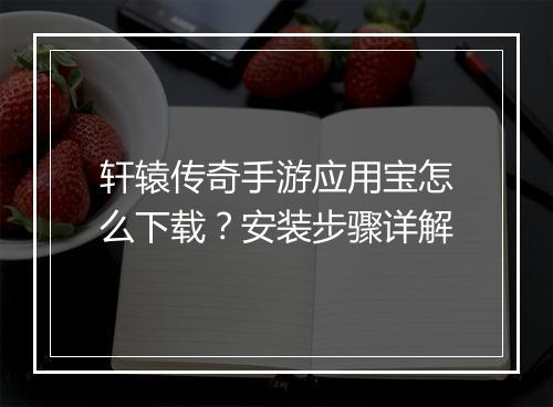 轩辕传奇手游应用宝怎么下载？安装步骤详解