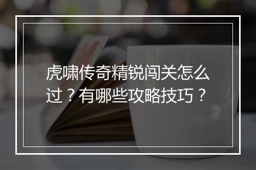 虎啸传奇精锐闯关怎么过？有哪些攻略技巧？