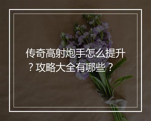 传奇高射炮手怎么提升？攻略大全有哪些？