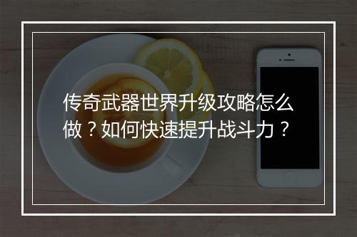 传奇武器世界升级攻略怎么做？如何快速提升战斗力？