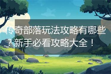 传奇部落玩法攻略有哪些？新手必看攻略大全！