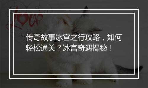 传奇故事冰宫之行攻略，如何轻松通关？冰宫奇遇揭秘！