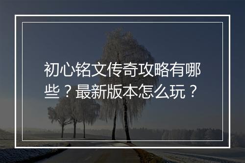 初心铭文传奇攻略有哪些？最新版本怎么玩？