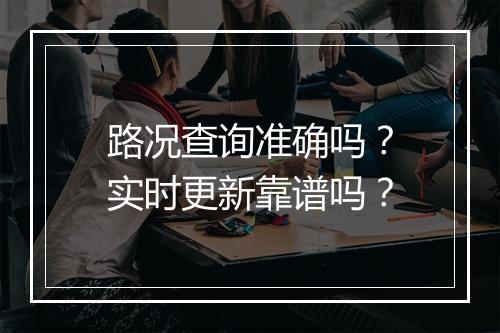 路况查询准确吗？实时更新靠谱吗？