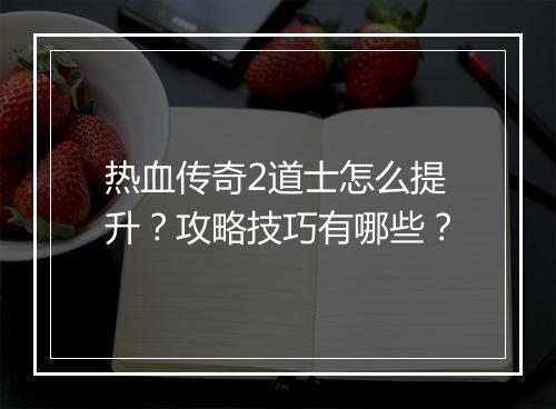 热血传奇2道士怎么提升？攻略技巧有哪些？