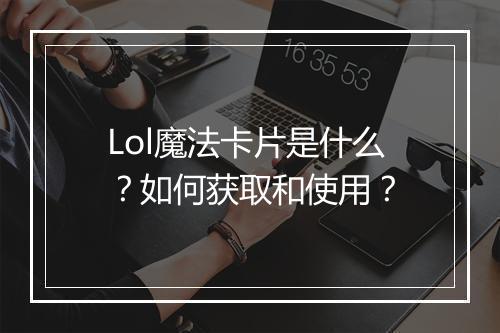 Lol魔法卡片是什么？如何获取和使用？