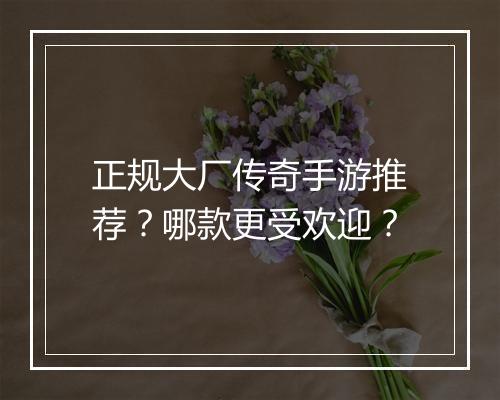 正规大厂传奇手游推荐？哪款更受欢迎？