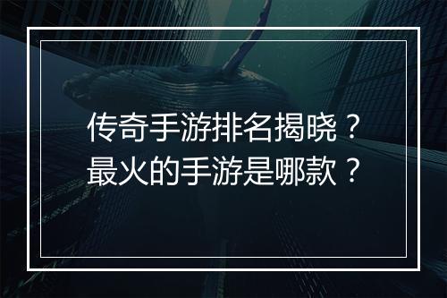 传奇手游排名揭晓？最火的手游是哪款？
