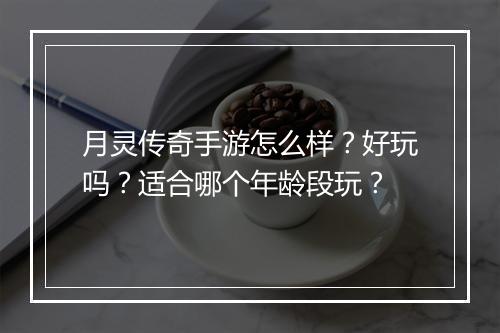 月灵传奇手游怎么样？好玩吗？适合哪个年龄段玩？