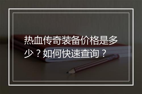 热血传奇装备价格是多少？如何快速查询？