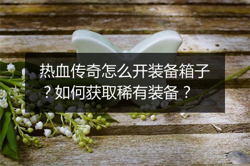热血传奇怎么开装备箱子？如何获取稀有装备？
