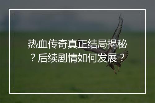 热血传奇真正结局揭秘？后续剧情如何发展？