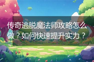 传奇逃脱魔法师攻略怎么做？如何快速提升实力？