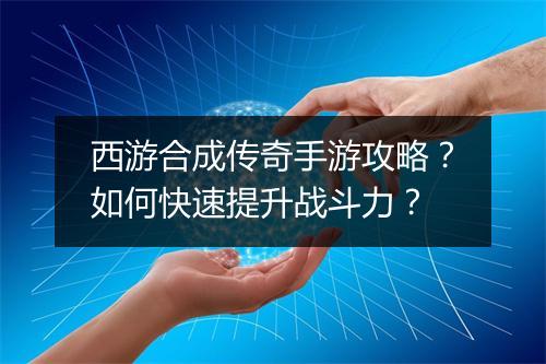 西游合成传奇手游攻略？如何快速提升战斗力？