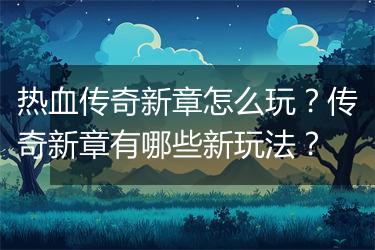 热血传奇新章怎么玩？传奇新章有哪些新玩法？