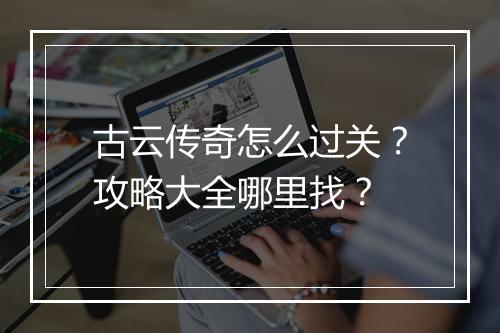 古云传奇怎么过关？攻略大全哪里找？
