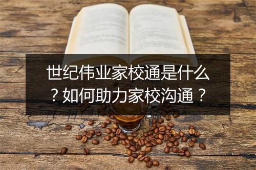 世纪伟业家校通是什么？如何助力家校沟通？