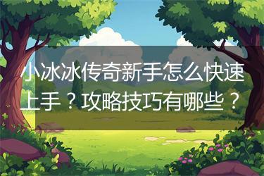 小冰冰传奇新手怎么快速上手？攻略技巧有哪些？