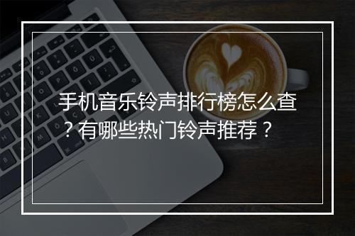 手机音乐铃声排行榜怎么查？有哪些热门铃声推荐？
