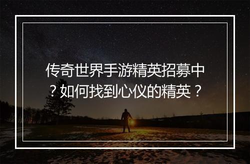 传奇世界手游精英招募中？如何找到心仪的精英？