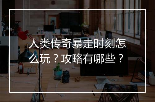 人类传奇暴走时刻怎么玩？攻略有哪些？