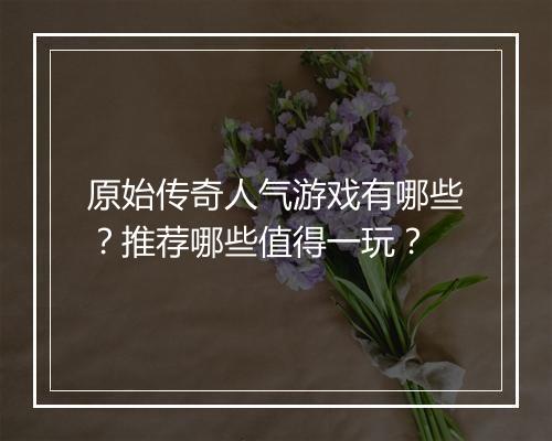 原始传奇人气游戏有哪些？推荐哪些值得一玩？
