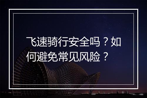 飞速骑行安全吗？如何避免常见风险？