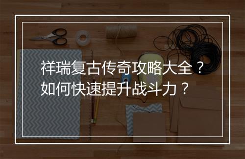 祥瑞复古传奇攻略大全？如何快速提升战斗力？