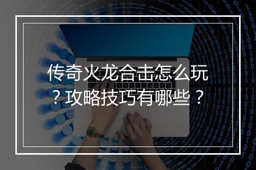 传奇火龙合击怎么玩？攻略技巧有哪些？