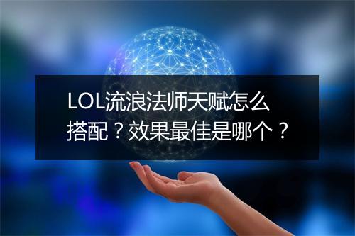 LOL流浪法师天赋怎么搭配？效果最佳是哪个？