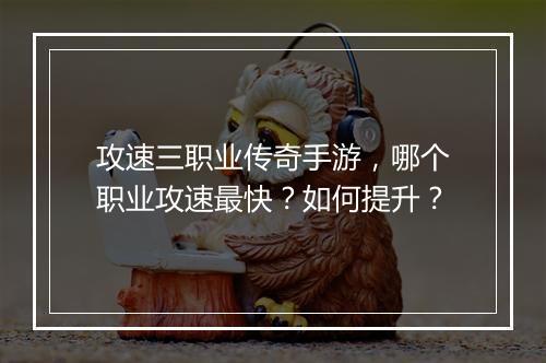 攻速三职业传奇手游，哪个职业攻速最快？如何提升？