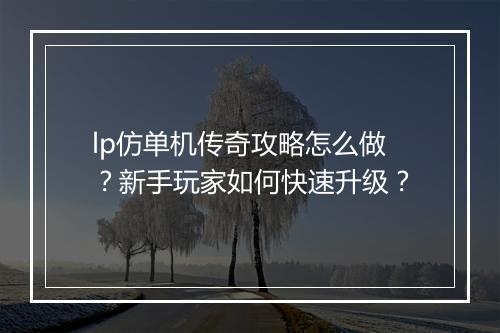 lp仿单机传奇攻略怎么做？新手玩家如何快速升级？