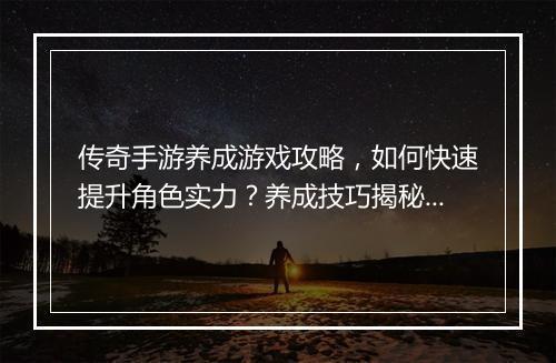 传奇手游养成游戏攻略，如何快速提升角色实力？养成技巧揭秘！