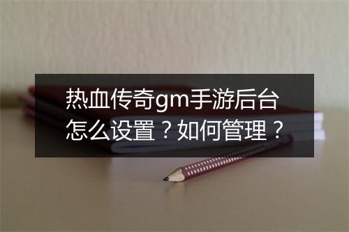 热血传奇gm手游后台怎么设置？如何管理？
