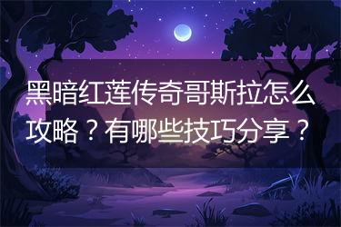 黑暗红莲传奇哥斯拉怎么攻略？有哪些技巧分享？