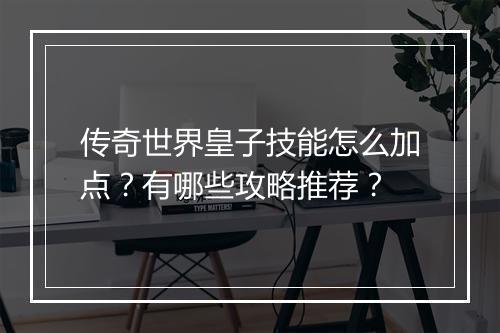 传奇世界皇子技能怎么加点？有哪些攻略推荐？
