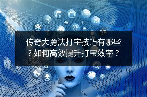传奇大勇法打宝技巧有哪些？如何高效提升打宝效率？
