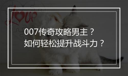 007传奇攻略男主？如何轻松提升战斗力？