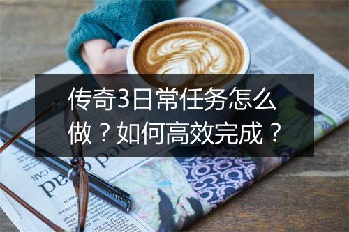 传奇3日常任务怎么做？如何高效完成？