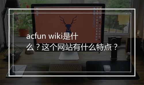 acfun wiki是什么？这个网站有什么特点？