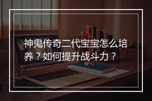 神鬼传奇二代宝宝怎么培养？如何提升战斗力？