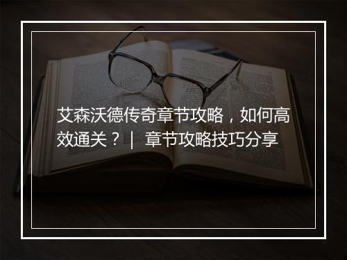 艾森沃德传奇章节攻略，如何高效通关？｜ 章节攻略技巧分享