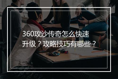 360攻沙传奇怎么快速升级？攻略技巧有哪些？