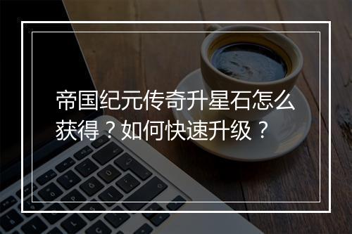 帝国纪元传奇升星石怎么获得？如何快速升级？