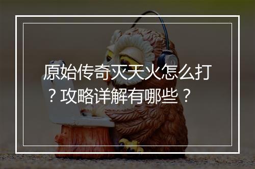 原始传奇灭天火怎么打？攻略详解有哪些？
